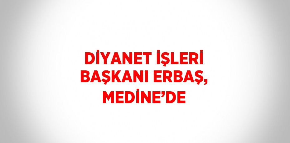 DİYANET İŞLERİ BAŞKANI ERBAŞ, MEDİNE’DE