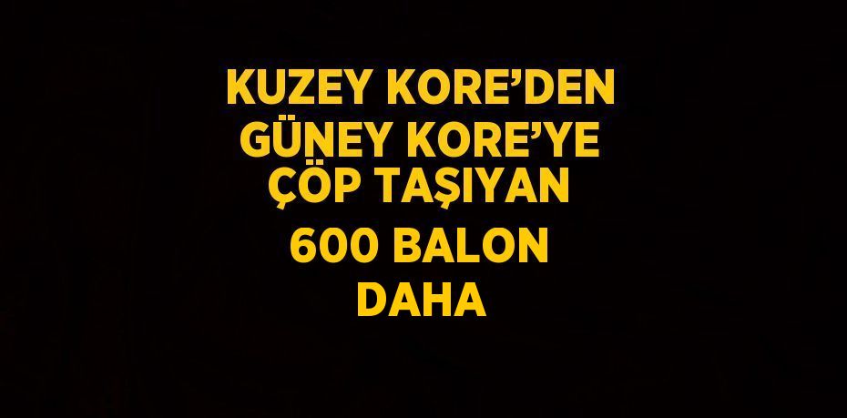 KUZEY KORE’DEN GÜNEY KORE’YE ÇÖP TAŞIYAN 600 BALON DAHA