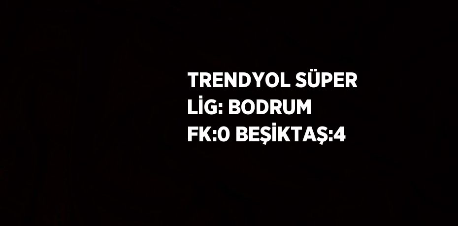 TRENDYOL SÜPER LİG: BODRUM FK:0 BEŞİKTAŞ:4