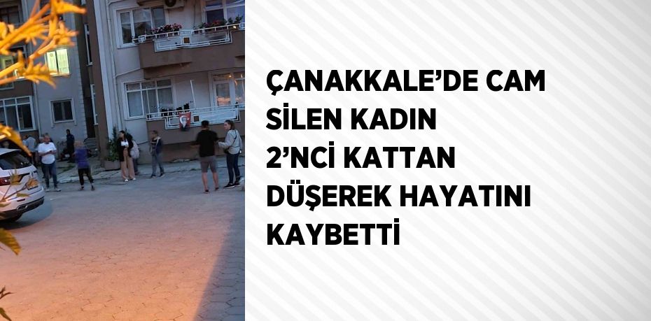 ÇANAKKALE’DE CAM SİLEN KADIN 2’NCİ KATTAN DÜŞEREK HAYATINI KAYBETTİ
