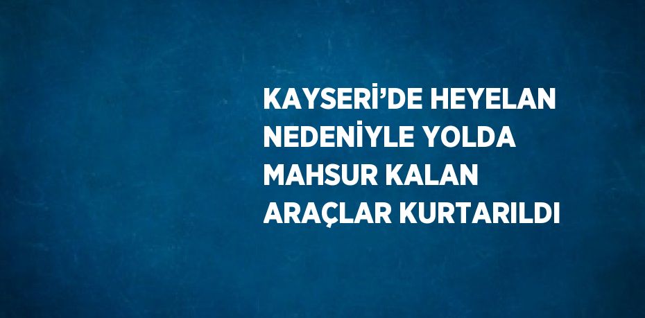KAYSERİ’DE HEYELAN NEDENİYLE YOLDA MAHSUR KALAN ARAÇLAR KURTARILDI