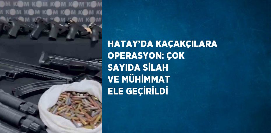 HATAY’DA KAÇAKÇILARA OPERASYON: ÇOK SAYIDA SİLAH VE MÜHİMMAT ELE GEÇİRİLDİ