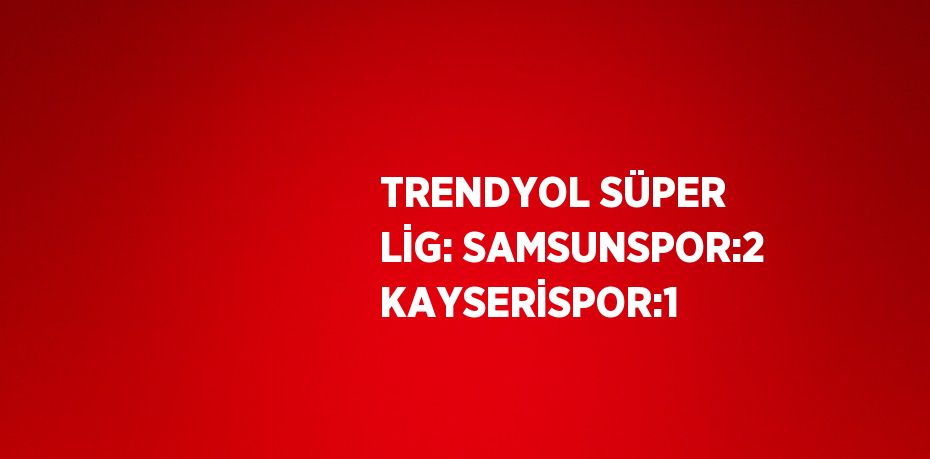 TRENDYOL SÜPER LİG: SAMSUNSPOR:2 KAYSERİSPOR:1