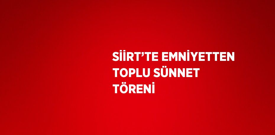 SİİRT’TE EMNİYETTEN TOPLU SÜNNET TÖRENİ