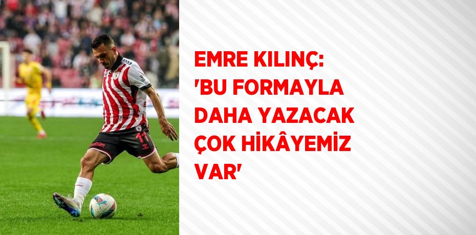 EMRE KILINÇ: 'BU FORMAYLA DAHA YAZACAK ÇOK HİKÂYEMİZ VAR'