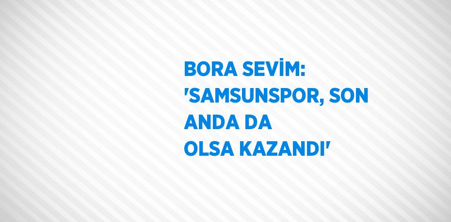 BORA SEVİM: 'SAMSUNSPOR, SON ANDA DA OLSA KAZANDI'