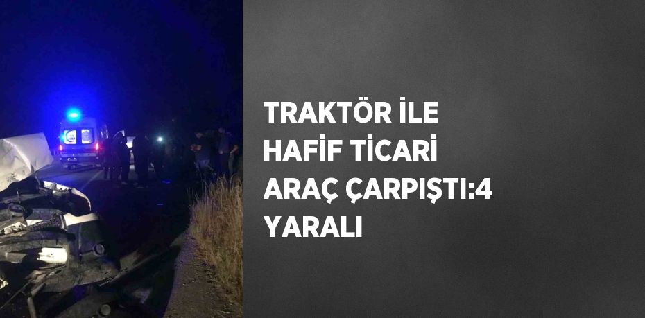 TRAKTÖR İLE HAFİF TİCARİ ARAÇ ÇARPIŞTI:4 YARALI