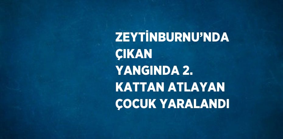 ZEYTİNBURNU’NDA ÇIKAN YANGINDA 2. KATTAN ATLAYAN ÇOCUK YARALANDI