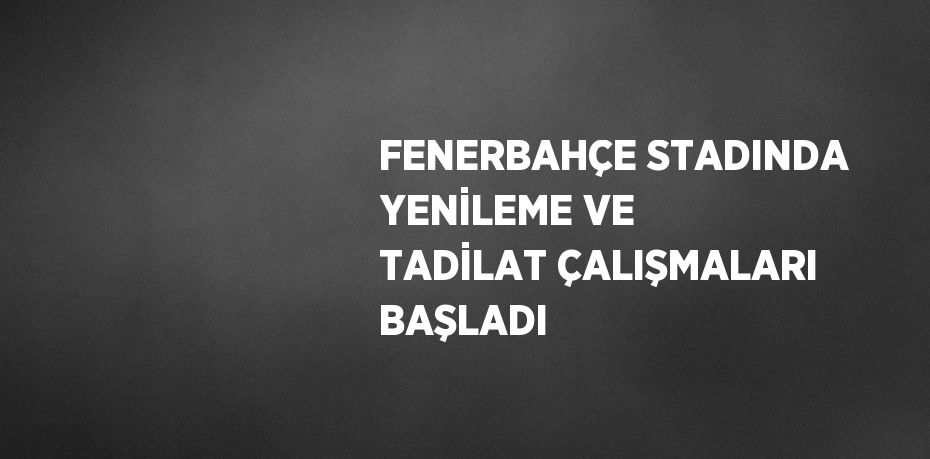 FENERBAHÇE STADINDA YENİLEME VE TADİLAT ÇALIŞMALARI BAŞLADI