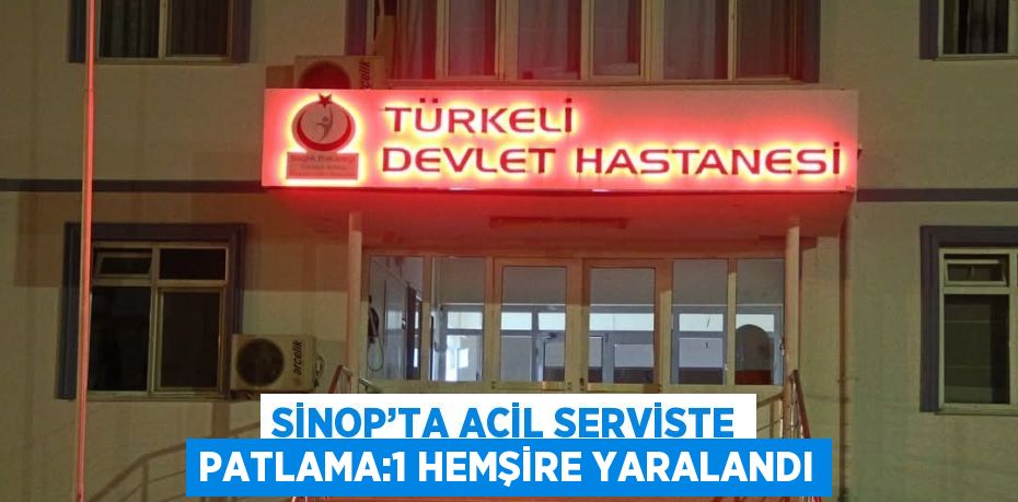 SİNOP’TA ACİL SERVİSTE PATLAMA:1 HEMŞİRE YARALANDI