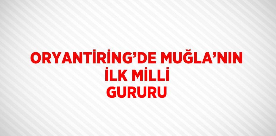 ORYANTİRİNG’DE MUĞLA’NIN İLK MİLLİ GURURU