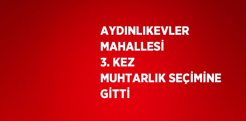 AYDINLIKEVLER MAHALLESİ 3. KEZ MUHTARLIK SEÇİMİNE GİTTİ