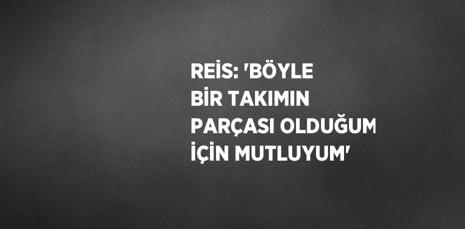 REİS: 'BÖYLE BİR TAKIMIN PARÇASI OLDUĞUM İÇİN MUTLUYUM'