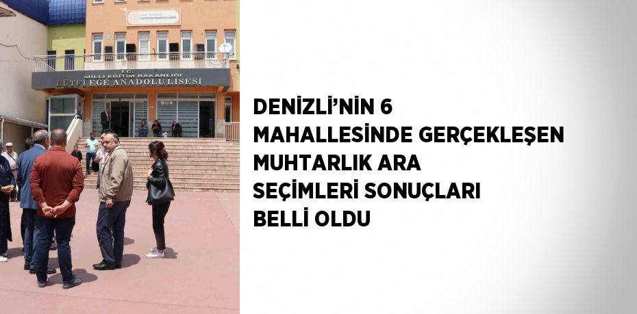 DENİZLİ’NİN 6 MAHALLESİNDE GERÇEKLEŞEN MUHTARLIK ARA SEÇİMLERİ SONUÇLARI BELLİ OLDU