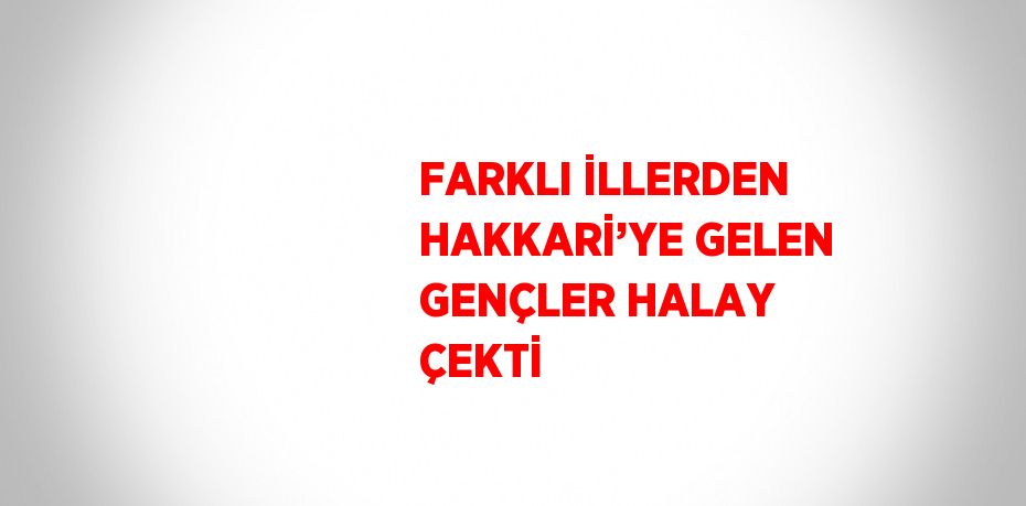 FARKLI İLLERDEN HAKKARİ’YE GELEN GENÇLER HALAY ÇEKTİ