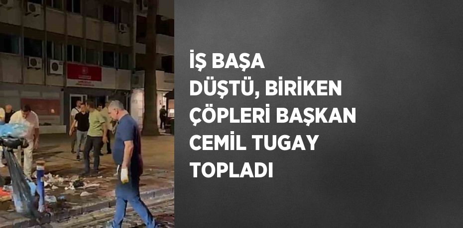 İŞ BAŞA DÜŞTÜ, BİRİKEN ÇÖPLERİ BAŞKAN CEMİL TUGAY TOPLADI