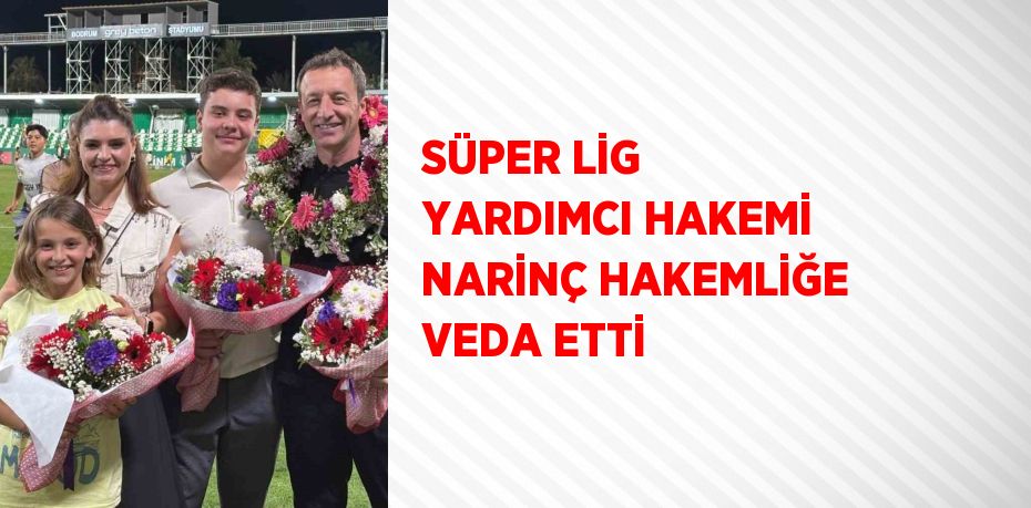 SÜPER LİG YARDIMCI HAKEMİ NARİNÇ HAKEMLİĞE VEDA ETTİ