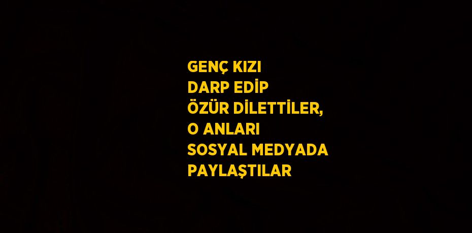 GENÇ KIZI DARP EDİP ÖZÜR DİLETTİLER, O ANLARI SOSYAL MEDYADA PAYLAŞTILAR
