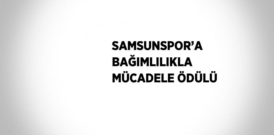SAMSUNSPOR’A BAĞIMLILIKLA MÜCADELE ÖDÜLÜ