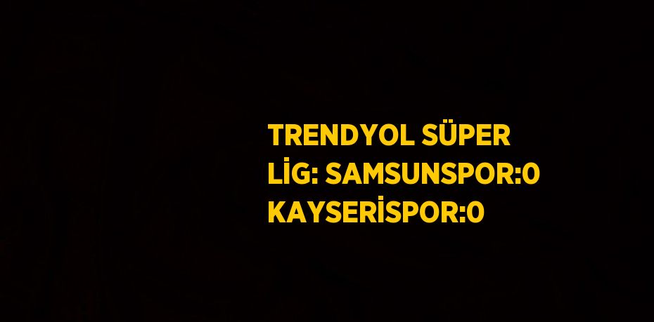 TRENDYOL SÜPER LİG: SAMSUNSPOR:0 KAYSERİSPOR:0