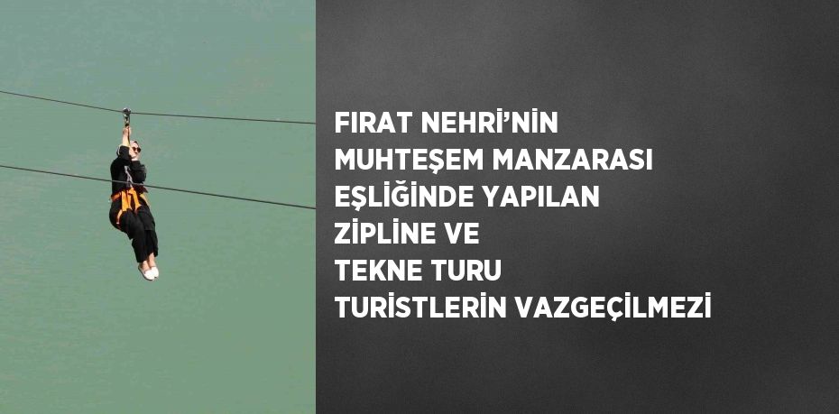 FIRAT NEHRİ’NİN MUHTEŞEM MANZARASI EŞLİĞİNDE YAPILAN ZİPLİNE VE TEKNE TURU TURİSTLERİN VAZGEÇİLMEZİ