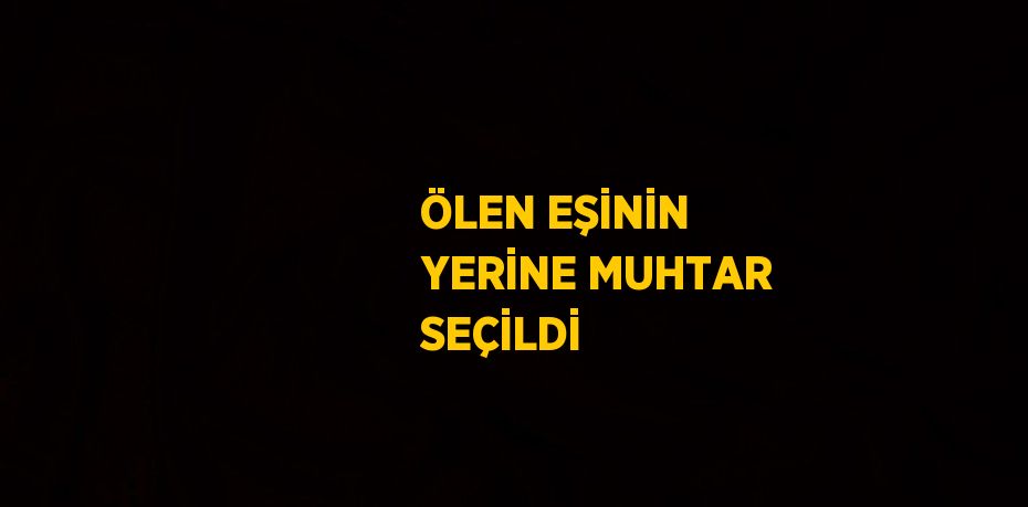 ÖLEN EŞİNİN YERİNE MUHTAR SEÇİLDİ