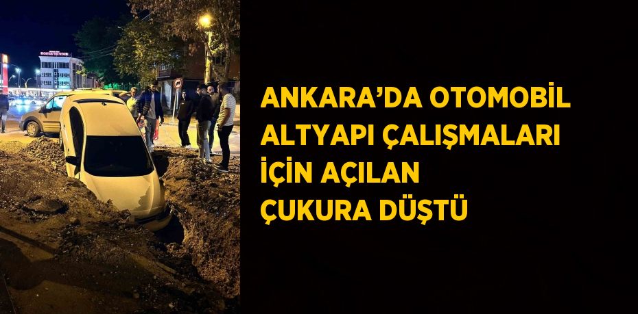 ANKARA’DA OTOMOBİL ALTYAPI ÇALIŞMALARI İÇİN AÇILAN ÇUKURA DÜŞTÜ