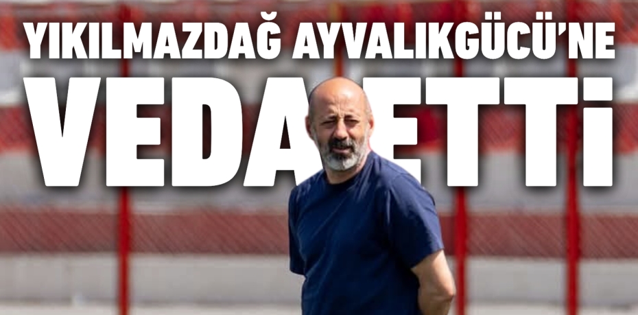 YIKILMAZDAĞ AYVALIKGÜCÜ’NE VEDA ETTİ