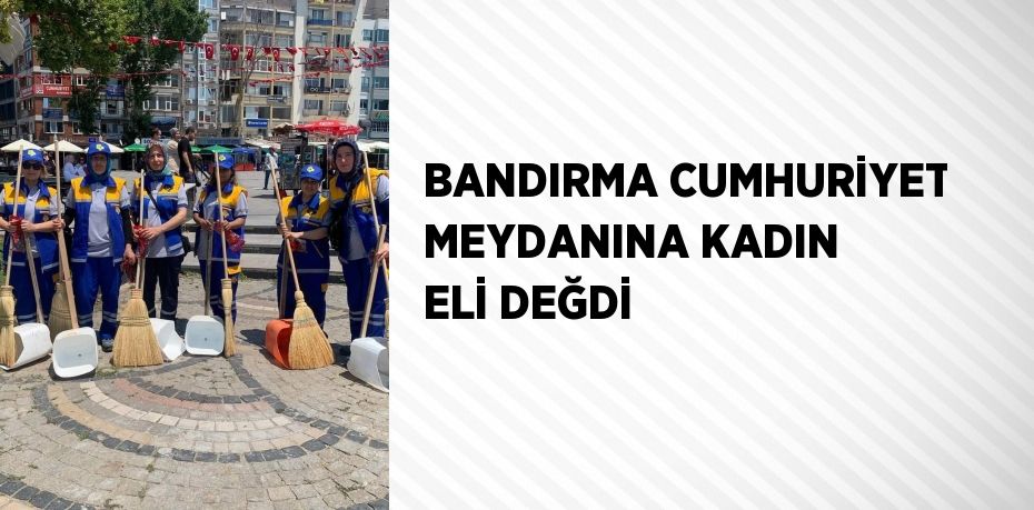 BANDIRMA CUMHURİYET MEYDANINA KADIN ELİ DEĞDİ