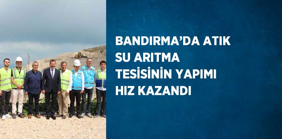 BANDIRMA’DA ATIK SU ARITMA TESİSİNİN YAPIMI HIZ KAZANDI