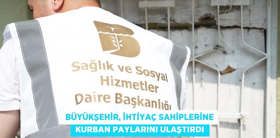 BÜYÜKŞEHİR, İHTİYAÇ SAHİPLERİNE  KURBAN PAYLARINI ULAŞTIRDI