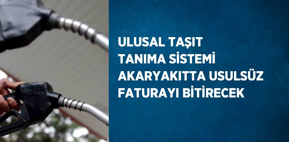 ULUSAL TAŞIT TANIMA SİSTEMİ AKARYAKITTA USULSÜZ FATURAYI BİTİRECEK