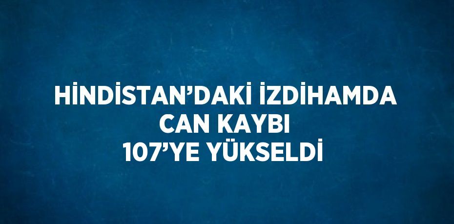 HİNDİSTAN’DAKİ İZDİHAMDA CAN KAYBI 107’YE YÜKSELDİ