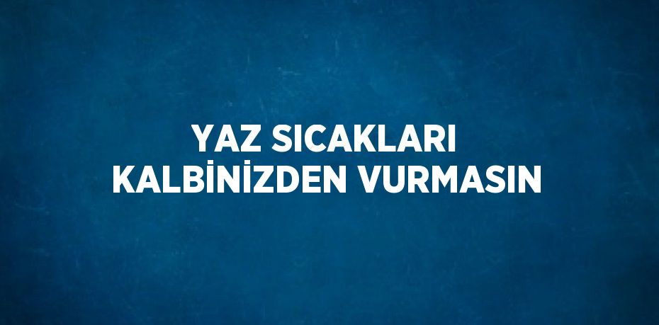 YAZ SICAKLARI KALBİNİZDEN VURMASIN