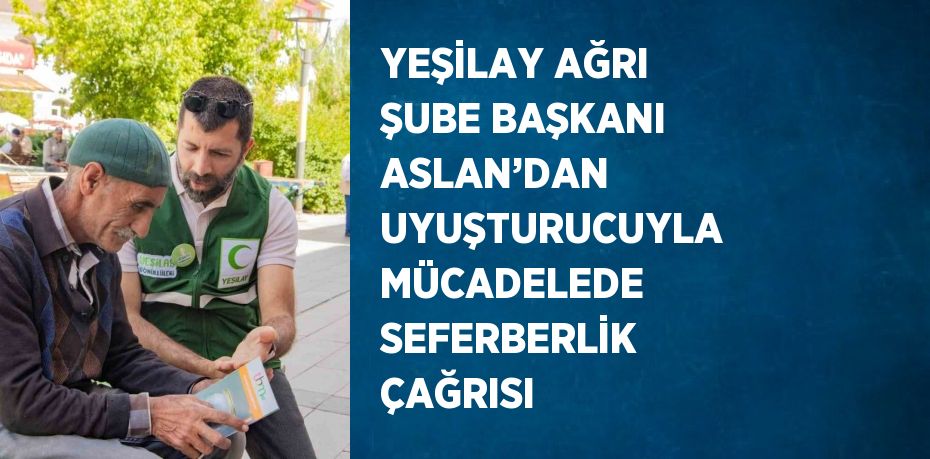 YEŞİLAY AĞRI ŞUBE BAŞKANI ASLAN’DAN UYUŞTURUCUYLA MÜCADELEDE SEFERBERLİK ÇAĞRISI