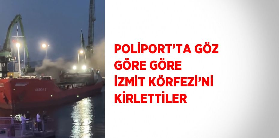 POLİPORT’TA GÖZ GÖRE GÖRE İZMİT KÖRFEZİ’Nİ KİRLETTİLER