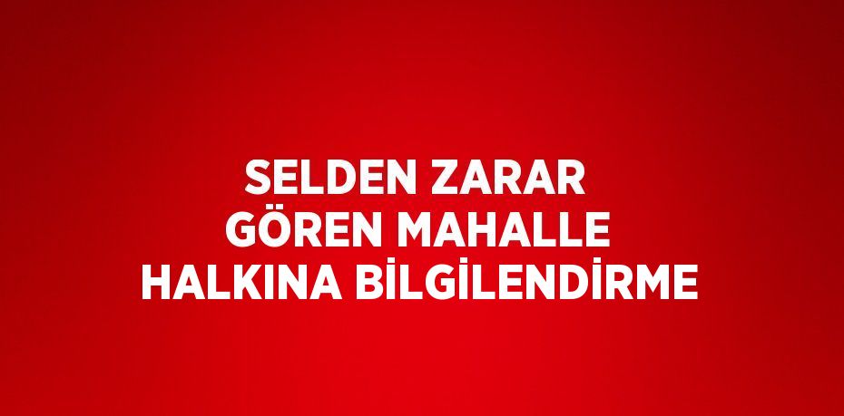 SELDEN ZARAR GÖREN MAHALLE HALKINA BİLGİLENDİRME