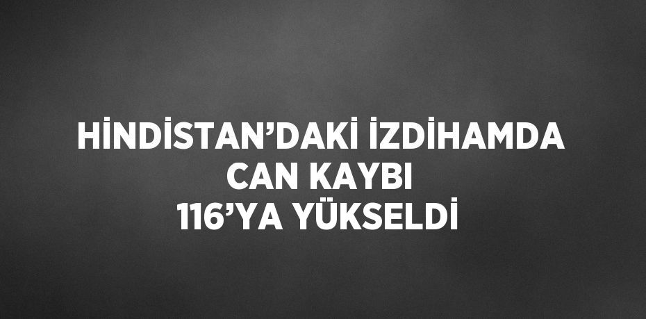 HİNDİSTAN’DAKİ İZDİHAMDA CAN KAYBI 116’YA YÜKSELDİ