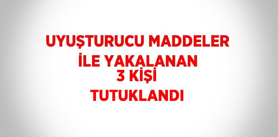 UYUŞTURUCU MADDELER İLE YAKALANAN 3 KİŞİ TUTUKLANDI