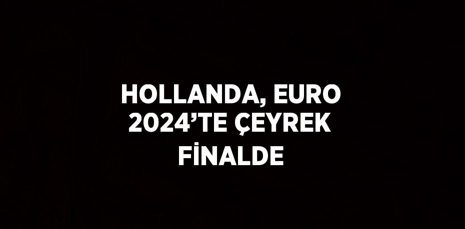 HOLLANDA, EURO 2024’TE ÇEYREK FİNALDE