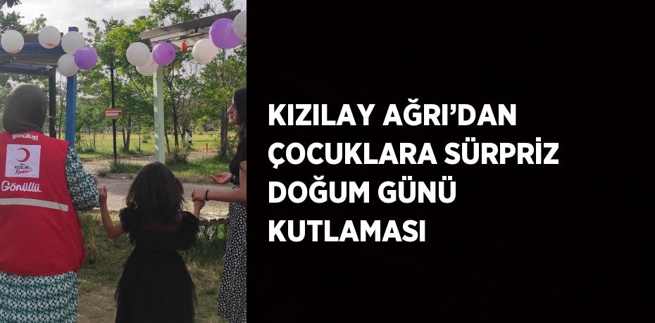 KIZILAY AĞRI’DAN ÇOCUKLARA SÜRPRİZ DOĞUM GÜNÜ KUTLAMASI