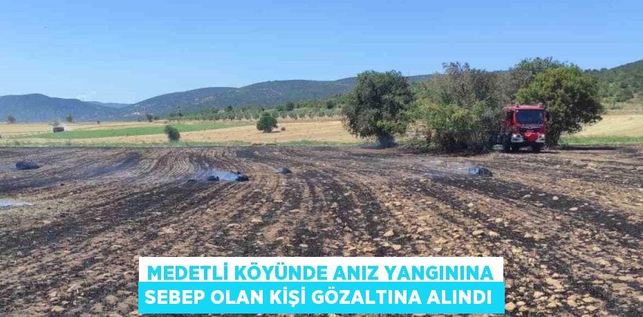 MEDETLİ KÖYÜNDE ANIZ YANGININA SEBEP OLAN KİŞİ GÖZALTINA ALINDI