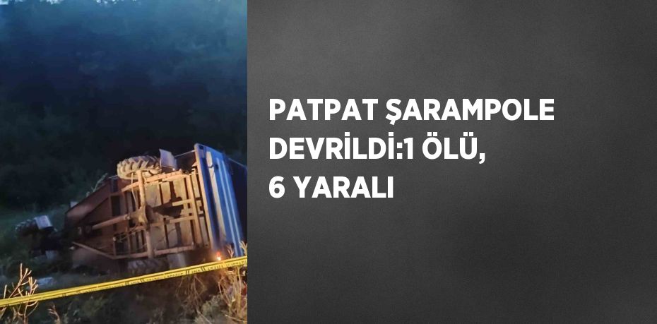 PATPAT ŞARAMPOLE DEVRİLDİ:1 ÖLÜ, 6 YARALI