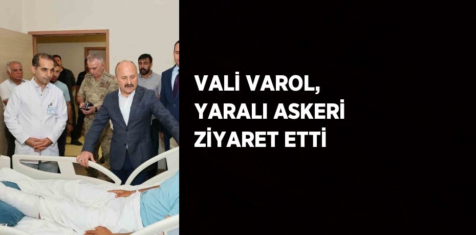 VALİ VAROL, YARALI ASKERİ ZİYARET ETTİ