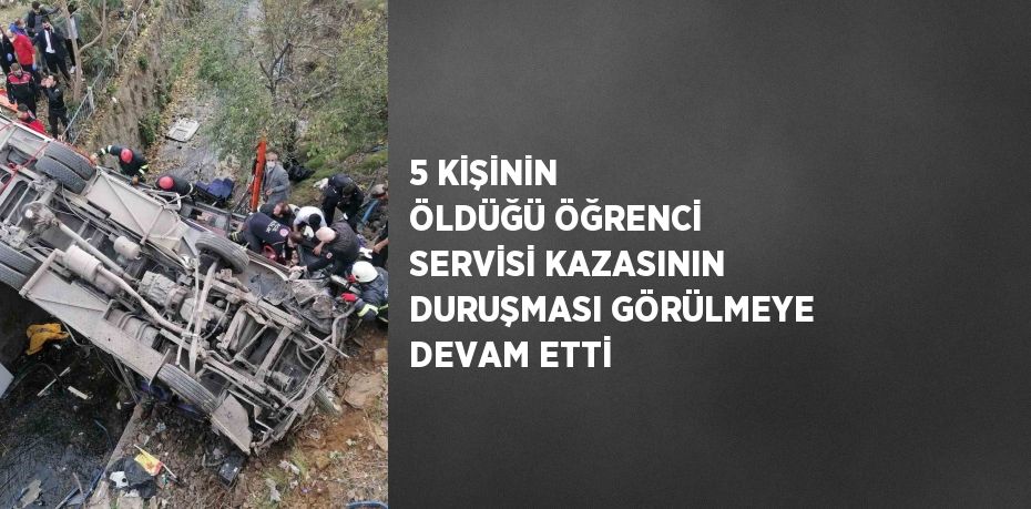 5 KİŞİNİN ÖLDÜĞÜ ÖĞRENCİ SERVİSİ KAZASININ DURUŞMASI GÖRÜLMEYE DEVAM ETTİ