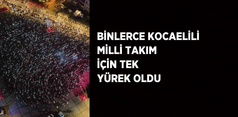 BİNLERCE KOCAELİLİ MİLLİ TAKIM İÇİN TEK YÜREK OLDU