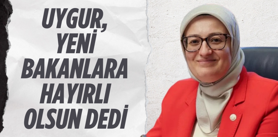 UYGUR, YENİ BAKANLARA HAYIRLI OLSUN DEDİ