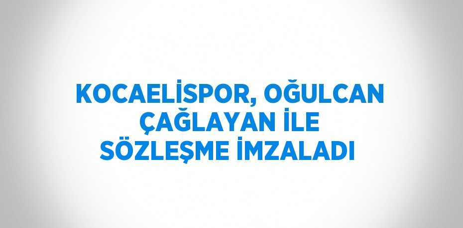 KOCAELİSPOR, OĞULCAN ÇAĞLAYAN İLE SÖZLEŞME İMZALADI