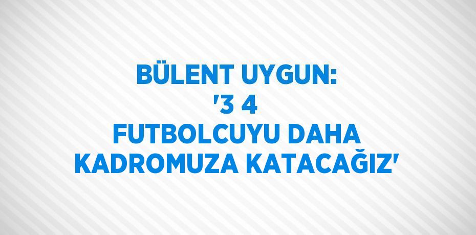 BÜLENT UYGUN: '3 4 FUTBOLCUYU DAHA KADROMUZA KATACAĞIZ'