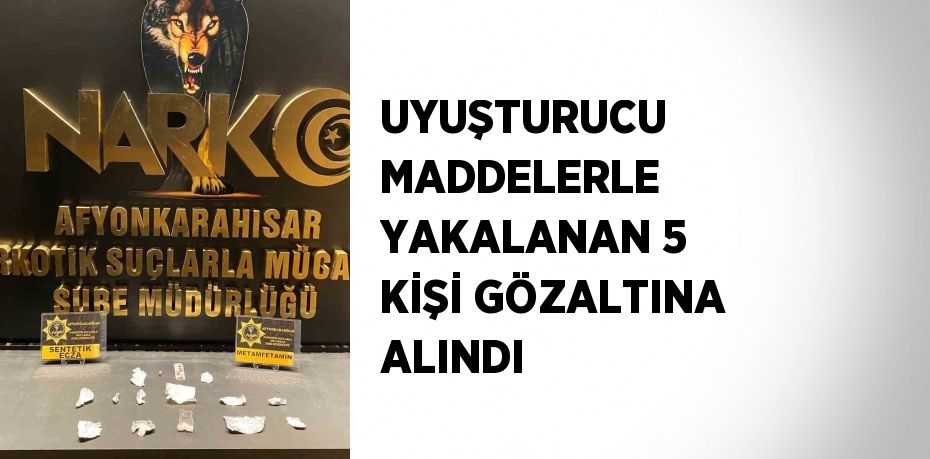 UYUŞTURUCU MADDELERLE YAKALANAN 5 KİŞİ GÖZALTINA ALINDI